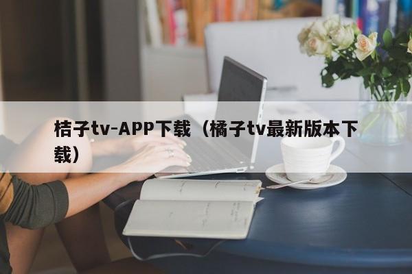 桔子tv-APP下载(橘子tv最新版本下载)
