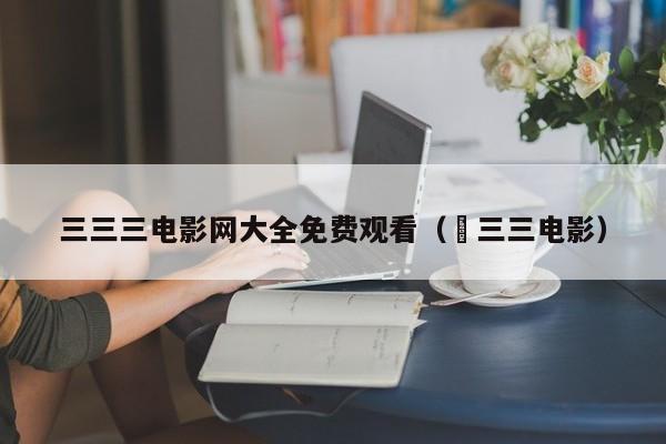 三三三电影网大全免费观看( 三三电影)