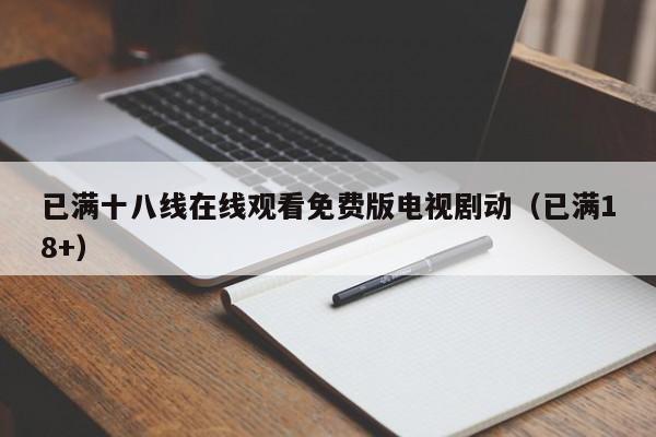 已满十八线在线观看免费版电视剧动(已满18+)