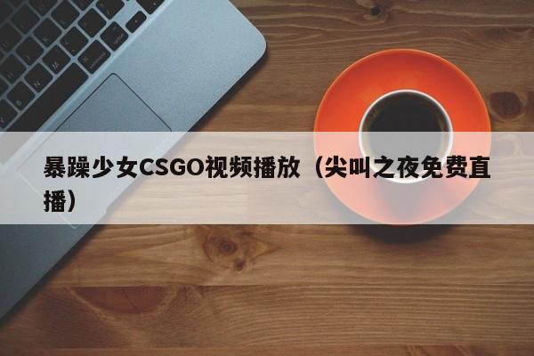 暴躁少女CSGO视频播放(尖叫之夜免费直播)