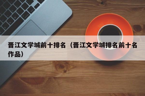 晋江文学城前十排名(晋江文学城排名前十名作品)
