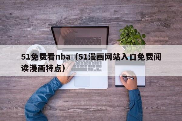 51免费看nba(51漫画网站入口免费阅读漫画特点)
