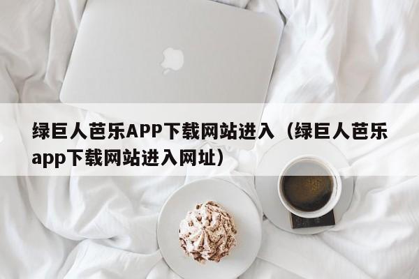 绿巨人芭乐APP下载网站进入(绿巨人芭乐app下载网站进入网址)