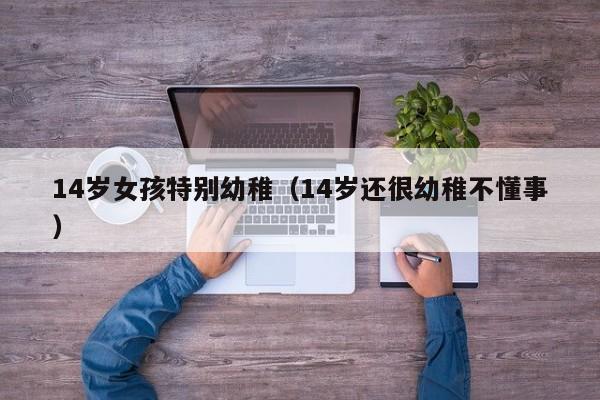 14岁女孩特别幼稚（14岁还很幼稚不懂事）