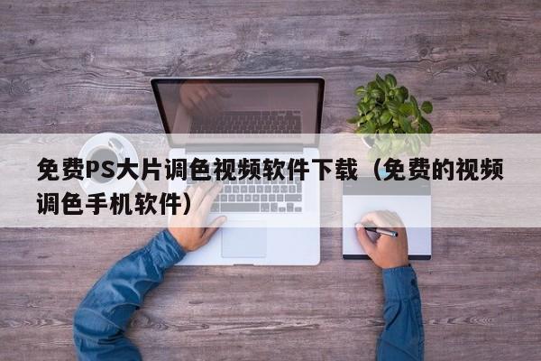 免费PS大片调色视频软件下载(免费的视频调色手机软件)