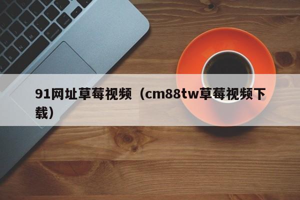 91网址草莓视频(cm88tw草莓视频下载)