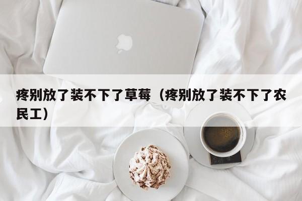 疼别放了装不下了草莓(疼别放了装不下了农民工)