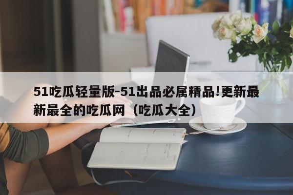 51吃瓜轻量版-51出品必属精品!更新最新最全的吃瓜网(吃瓜大全)