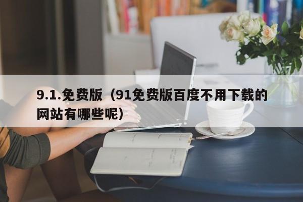 9.1.免费版(91免费版百度不用下载的网站有哪些呢)