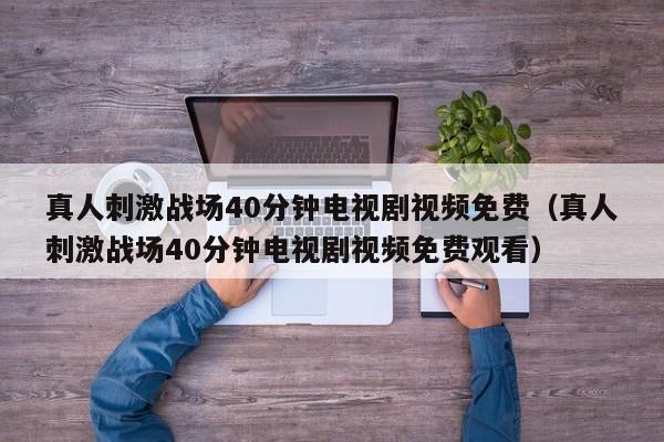 真人刺激战场40分钟电视剧视频免费（真人刺激战场40分钟电视剧视频免费观看）