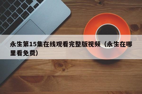 永生第15集在线观看完整版视频(永生在哪里看免费)