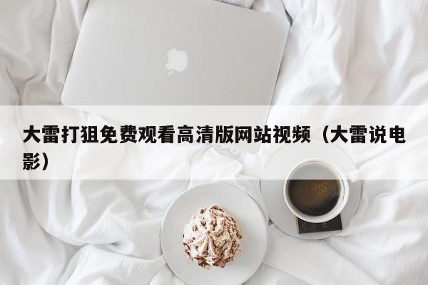 大雷打狙免费观看高清版网站视频(大雷说电影)