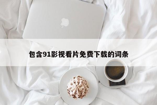 包含91影视看片免费下载的词条