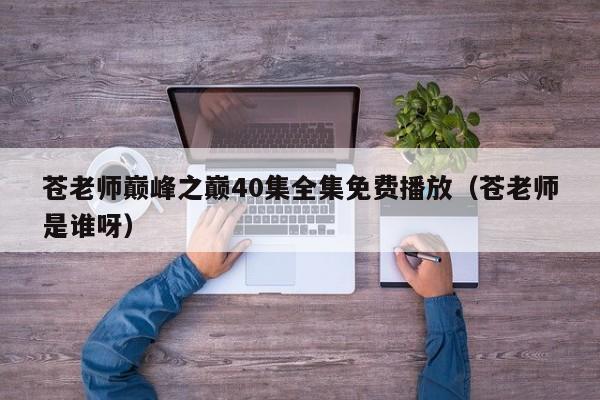 苍老师巅峰之巅40集全集免费播放(苍老师是谁呀)