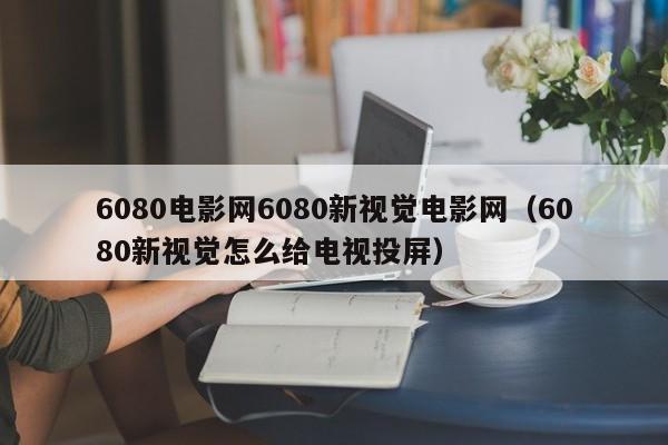 6080电影网6080新视觉电影网(6080新视觉怎么给电视投屏)
