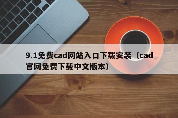 9.1免费cad网站入口下载安装(cad官网免费下载中文版本)