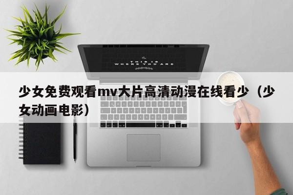 少女免费观看mv大片高清动漫在线看少(少女动画电影)