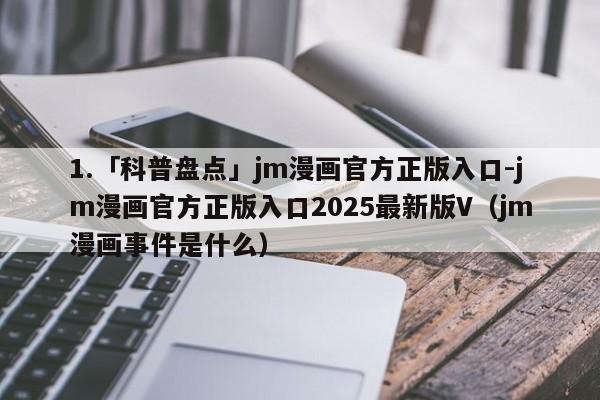 1.「科普盘点」jm漫画官方正版入口-jm漫画官方正版入口2025最新版V（jm漫画事件是什么）