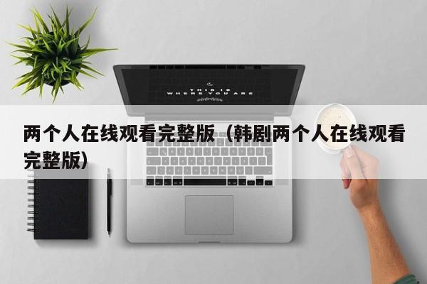 两个人在线观看完整版(韩剧两个人在线观看完整版)
