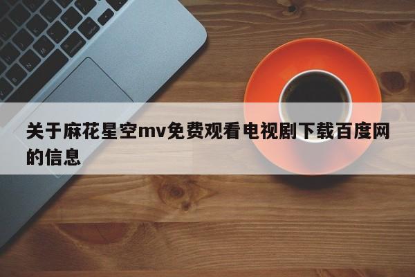 关于麻花星空mv免费观看电视剧下载百度网的信息