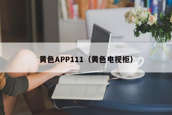 黄色APP111(黄色电视柜)