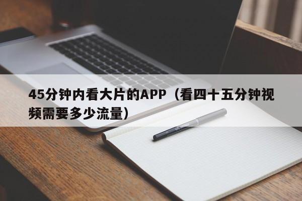 45分钟内看大片的APP(看四十五分钟视频需要多少流量)