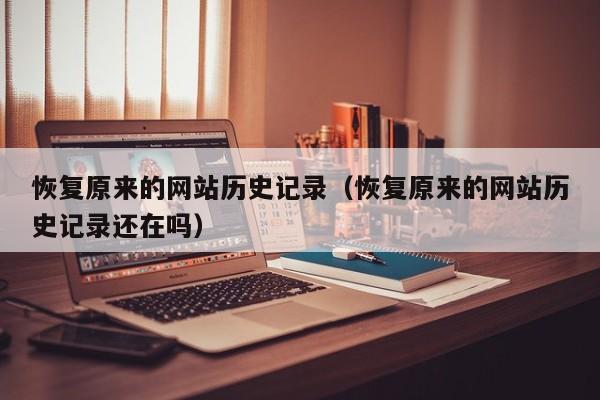 恢复原来的网站历史记录(恢复原来的网站历史记录还在吗)