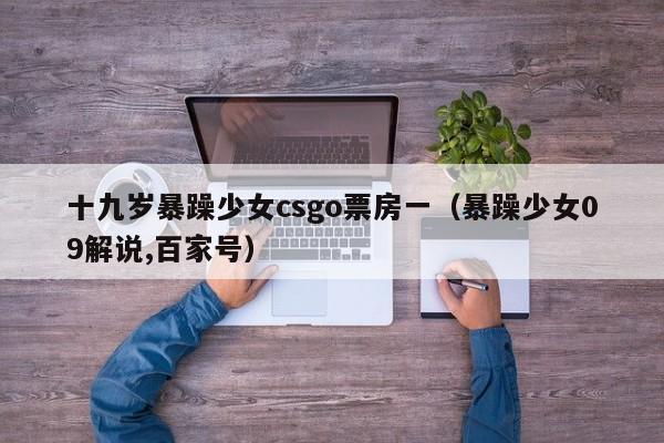 十九岁暴躁少女csgo票房一(暴躁少女09解说,百家号)