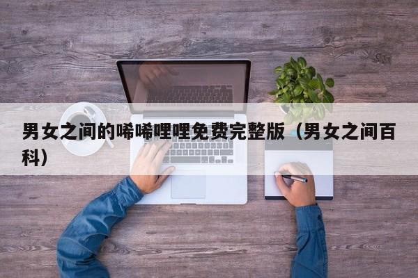 男女之间的唏唏哩哩免费完整版(男女之间百科)