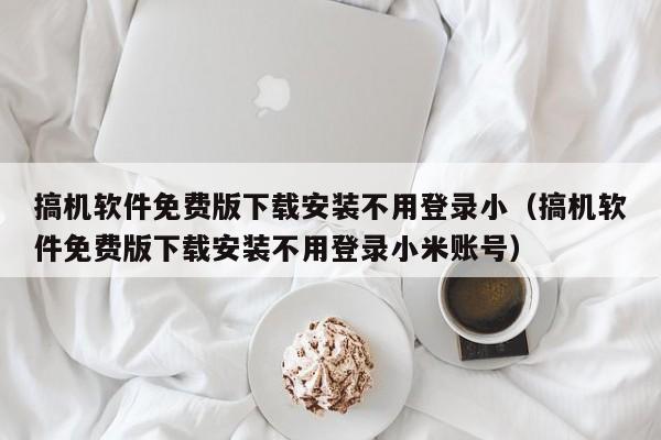 搞机软件免费版下载安装不用登录小（搞机软件免费版下载安装不用登录小米账号）