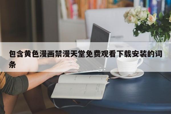 包含黄色漫画禁漫天堂免费观看下载安装的词条