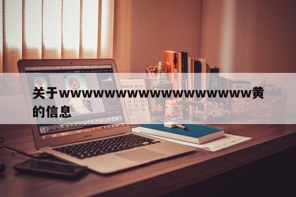 关于wwwwwwwwwwwwwwwww黄的信息
