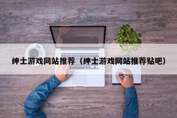 绅士游戏网站推荐（绅士游戏网站推荐贴吧）
