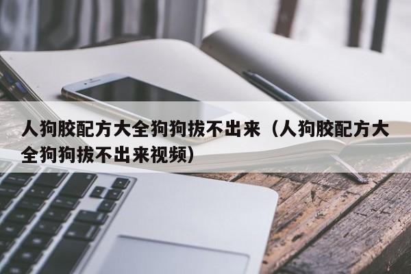 人狗胶配方大全狗狗拔不出来（人狗胶配方大全狗狗拔不出来视频）