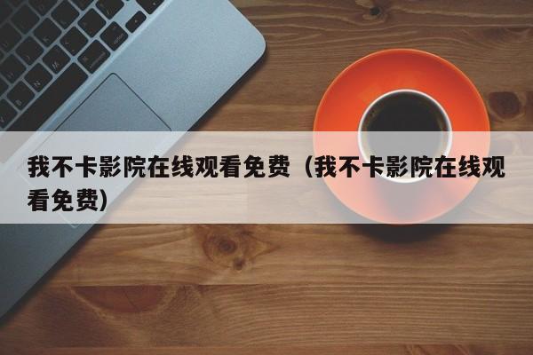 我不卡影院在线观看免费(我不卡影院在线观看免费)