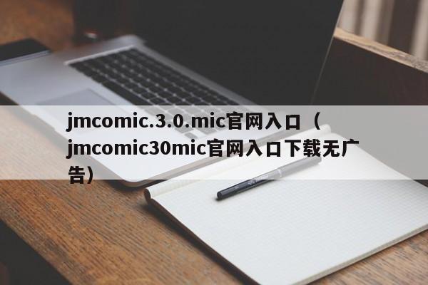 jmcomic.3.0.mic官网入口(jmcomic30mic官网入口下载无广告)