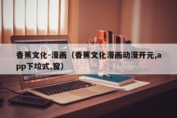 香蕉文化-漫画(香蕉文化漫画动漫开元,app下垃式,窗)