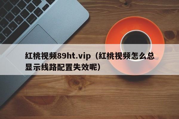 红桃视频89ht.vip(红桃视频怎么总显示线路配置失效呢)
