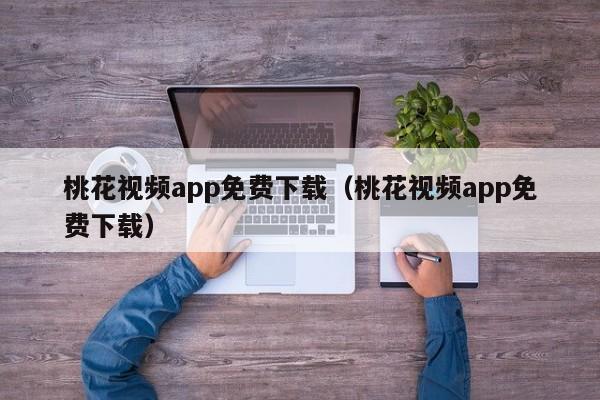 桃花视频app免费下载(桃花视频app免费下载)