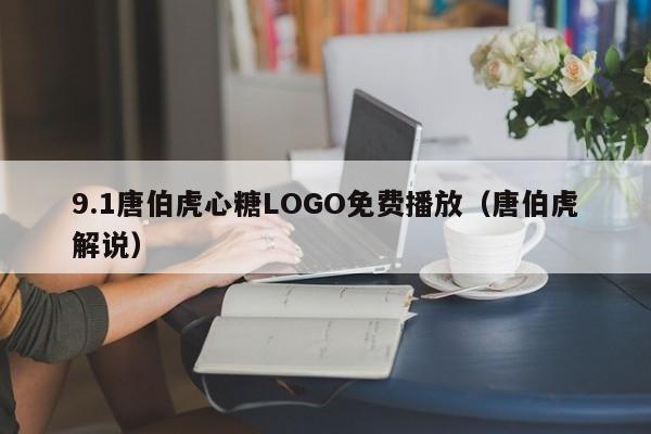 9.1唐伯虎心糖LOGO免费播放（唐伯虎解说）