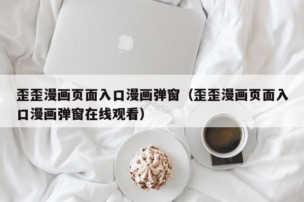 歪歪漫画页面入口漫画弹窗(歪歪漫画页面入口漫画弹窗在线观看)