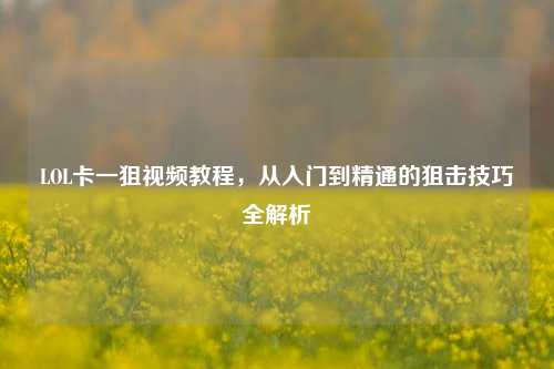 LOL卡一狙视频教程，从入门到精通的狙击技巧全解析