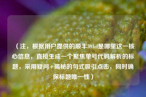 （注，根据用户提供的顺丰591cf是哪里这一核心信息，直接生成一个聚焦单号代码解析的标题，采用疑问+揭秘的句式吸引点击，同时确保标题唯一性）
