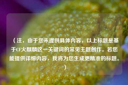 （注，由于您未提供具体内容，以上标题是基于CF火麒麟这一关键词的常见主题创作。若您能提供详细内容，我将为您生成更精准的标题。）