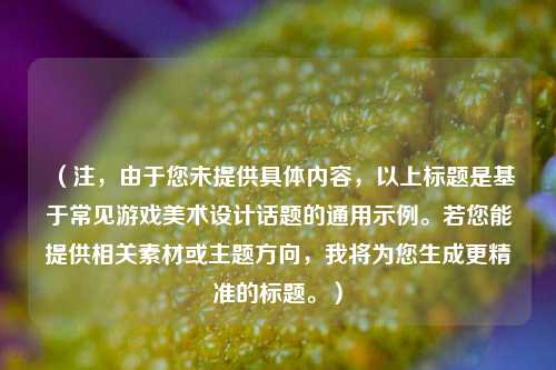 （注，由于您未提供具体内容，以上标题是基于常见游戏美术设计话题的通用示例。若您能提供相关素材或主题方向，我将为您生成更精准的标题。）