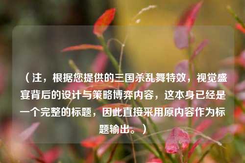 （注，根据您提供的三国杀乱舞特效，视觉盛宴背后的设计与策略博弈内容，这本身已经是一个完整的标题，因此直接采用原内容作为标题输出。）