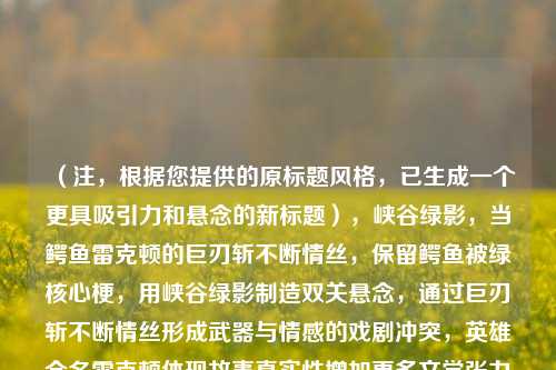 （注，根据您提供的原标题风格，已生成一个更具吸引力和悬念的新标题），峡谷绿影，当鳄鱼雷克顿的巨刃斩不断情丝，保留鳄鱼被绿核心梗，用峡谷绿影制造双关悬念，通过巨刃斩不断情丝形成武器与情感的戏剧冲突，英雄全名雷克顿体现故事真实性增加更多文学张力