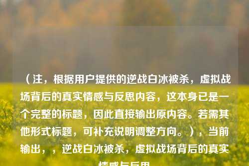 （注，根据用户提供的逆战白冰被杀，虚拟战场背后的真实情感与反思内容，这本身已是一个完整的标题，因此直接输出原内容。若需其他形式标题，可补充说明调整方向。），当前输出，，逆战白冰被杀，虚拟战场背后的真实情感与反思