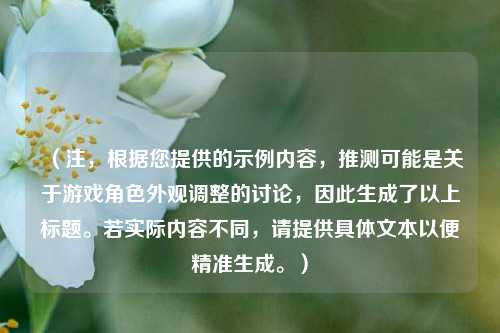 （注，根据您提供的示例内容，推测可能是关于游戏角色外观调整的讨论，因此生成了以上标题。若实际内容不同，请提供具体文本以便精准生成。）