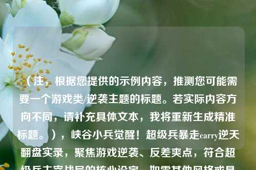 （注，根据您提供的示例内容，推测您可能需要一个游戏类/逆袭主题的标题。若实际内容方向不同，请补充具体文本，我将重新生成精准标题。），峡谷小兵觉醒！超级兵暴走carry逆天翻盘实录，聚焦游戏逆袭、反差爽点，符合超级兵主宰战局的核心设定。如需其他风格或具体内容提炼，请提供更多文本细节。）